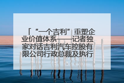 “一个吉利”重塑企业价值体系——记者独家对话吉利汽车控股有限公司行政总裁及执行董事桂生悦
